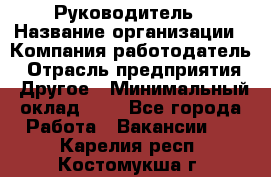 Руководитель › Название организации ­ Компания-работодатель › Отрасль предприятия ­ Другое › Минимальный оклад ­ 1 - Все города Работа » Вакансии   . Карелия респ.,Костомукша г.